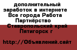  дополнительный заработок в интернете - Все города Работа » Партнёрство   . Ставропольский край,Пятигорск г.